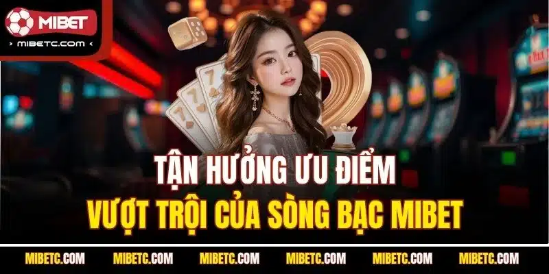Tận hưởng ưu điểm vượt trội của sòng bạc Mibet