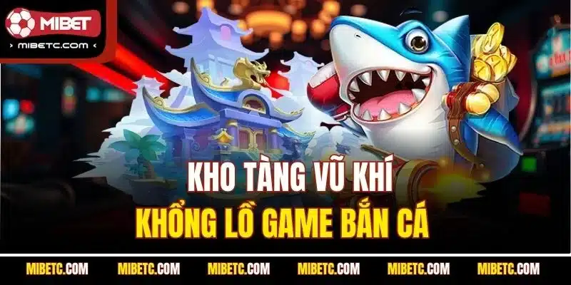 Kho tàng vũ khí khổng lồ game bắn cá