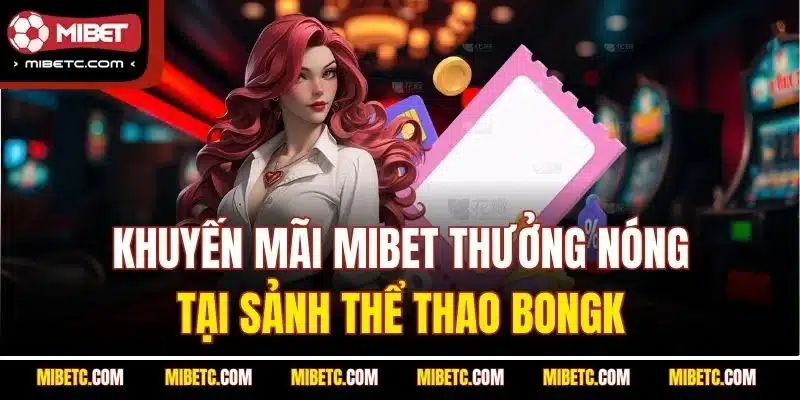 Khuyến Mãi Mibet - Đẳng Cấp, Chất Lượng, Xanh Chín 6 Khuyến mãi Mibet thưởng nóng tại sảnh thể thao BONGK